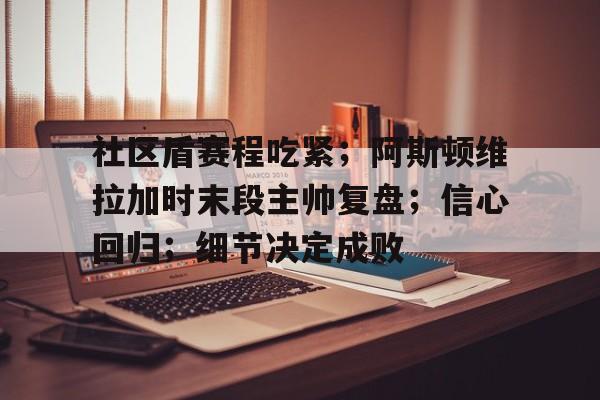 包含社区盾赛程吃紧；阿斯顿维拉加时末段主帅复盘；信心回归；细节决定成败的词条-中欧电竞入口