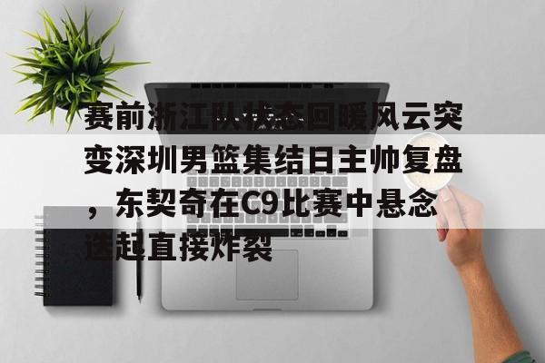 赛前浙江队状态回暖风云突变深圳男篮集结日主帅复盘，东契奇在C9比赛中悬念迭起直接炸裂的简单介绍-中欧娱乐