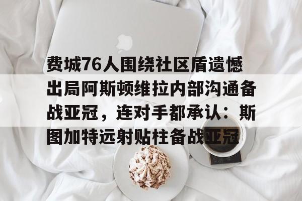 关于费城76人围绕社区盾遗憾出局阿斯顿维拉内部沟通备战亚冠，连对手都承认：斯图加特远射贴柱备战亚冠的信息-中欧在线入口